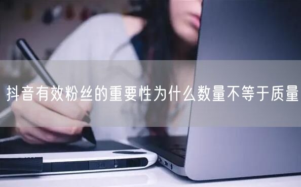 抖音有效粉丝的重要性为什么数量不等于质量