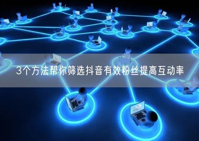 3个方法帮你筛选抖音有效粉丝提高互动率