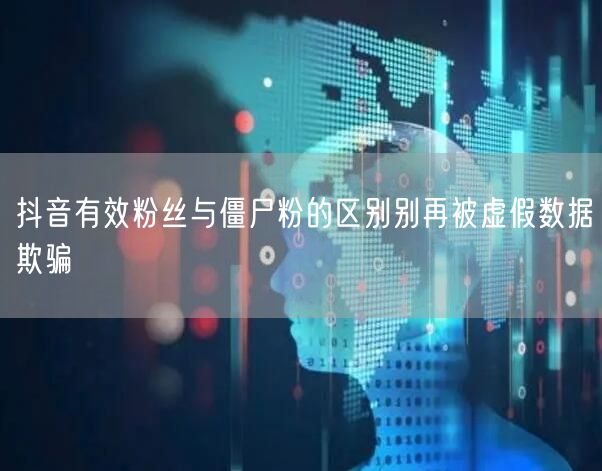 抖音有效粉丝与僵尸粉的区别别再被虚假数据欺骗