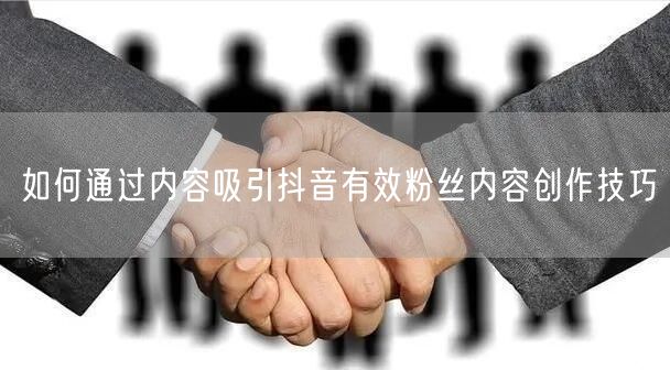 如何通过内容吸引抖音有效粉丝内容创作技巧