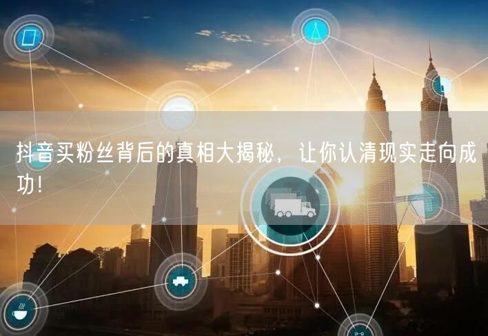 抖音买粉丝背后的真相大揭秘，让你认清现实走向成功！