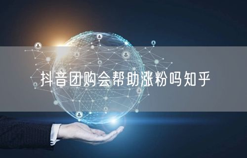 抖音团购会帮助涨粉吗知乎