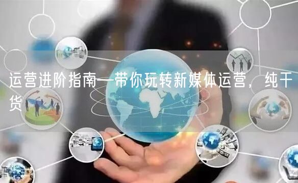 运营进阶指南—带你玩转新媒体运营，纯干货