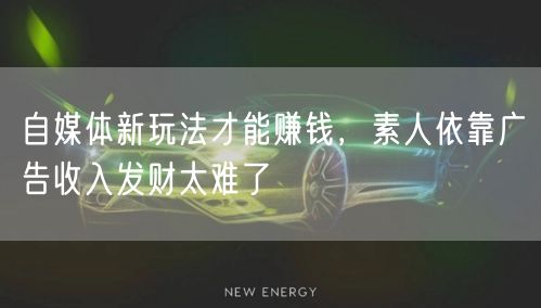 自媒体新玩法才能赚钱,素人依靠广告收入发财太难了