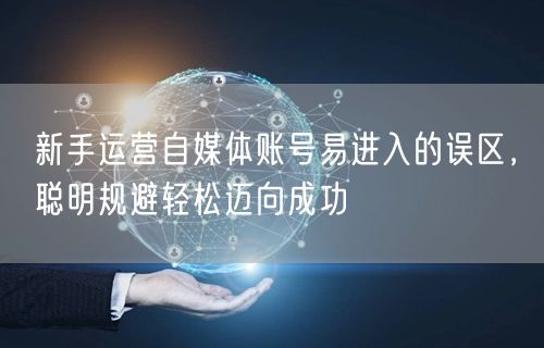 新手运营自媒体账号易进入的误区，聪明规避轻松迈向成功