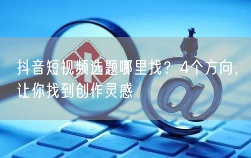 抖音短视频选题哪里找?4个方向,让你找到创作灵感