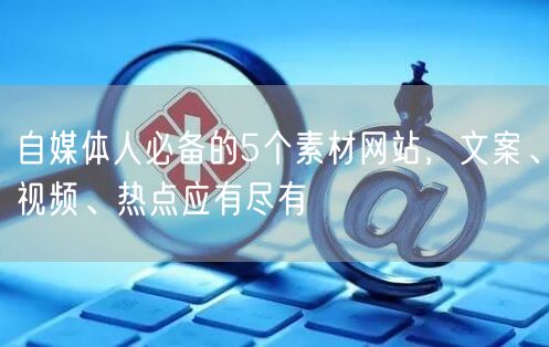 自媒体人必备的5个素材网站,文案、视频、热点应有尽有