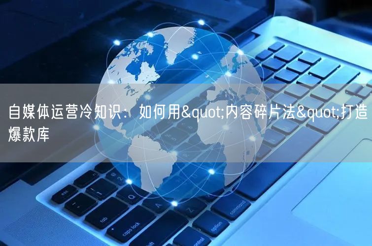 自媒体运营冷知识：如何用"内容碎片法"打造爆款库