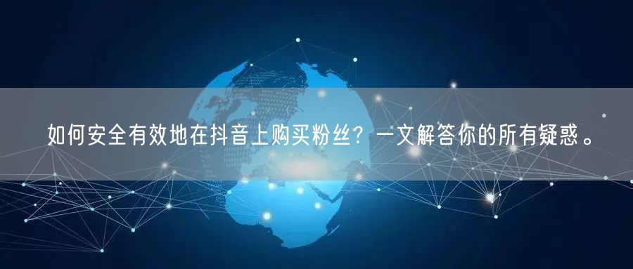 如何安全有效地在抖音上购买粉丝？一文解答你的所有疑惑。