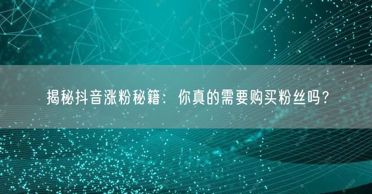 揭秘抖音涨粉秘籍：你真的需要购买粉丝吗？