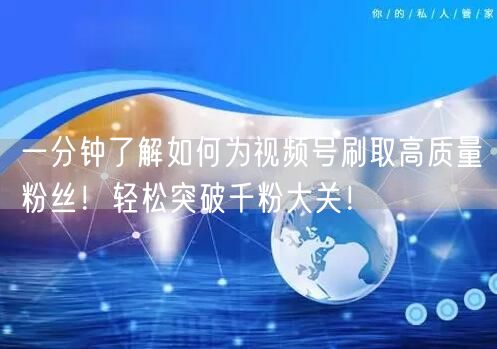 一分钟了解如何为视频号刷取高质量粉丝!轻松突破千粉大关!