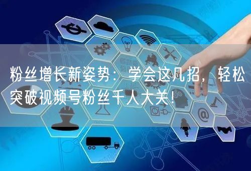 粉丝增长新姿势:学会这几招,轻松突破视频号粉丝千人大关!
