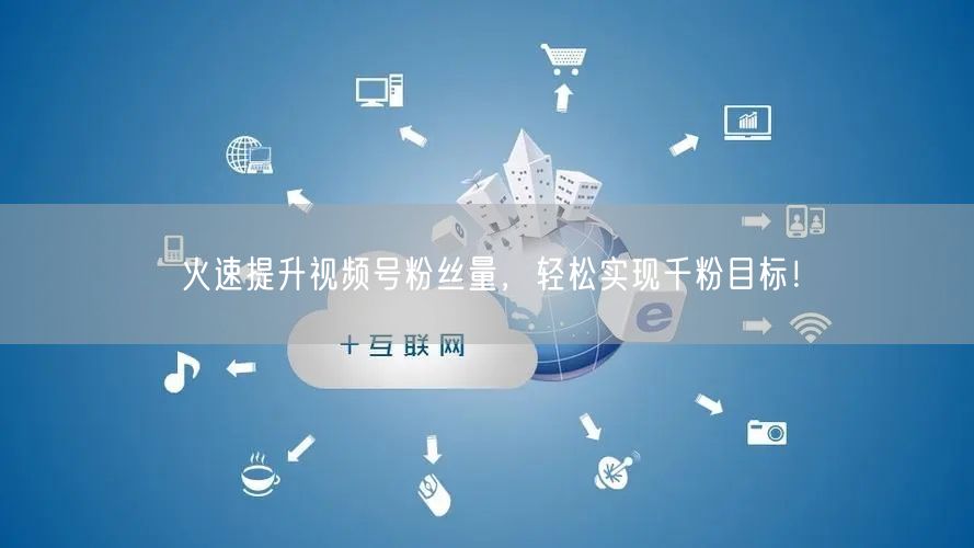 火速提升视频号粉丝量,轻松实现千粉目标!