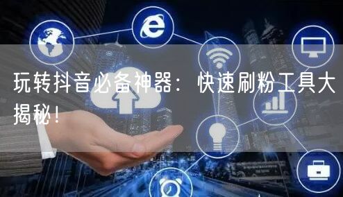 玩转抖音必备神器：快速刷粉工具大揭秘！