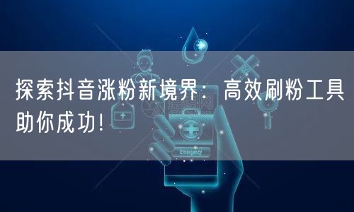 探索抖音涨粉新境界：高效刷粉工具助你成功！