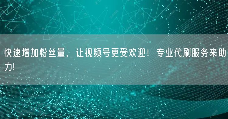 快速增加粉丝量,让视频号更受欢迎!专业代刷服务来助力!