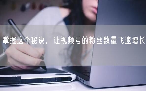 掌握这个秘诀,让视频号的粉丝数量飞速增长!