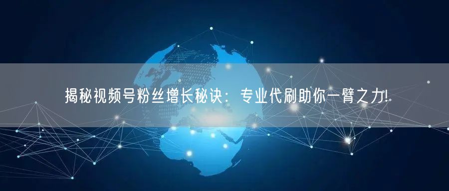 揭秘视频号粉丝增长秘诀:专业代刷助你一臂之力!