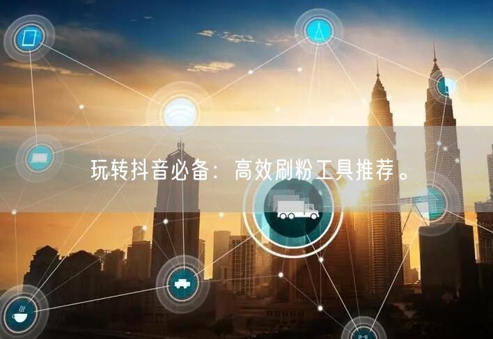 玩转抖音必备：高效刷粉工具推荐。