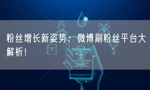 粉丝增长新姿势：微博刷粉丝平台大解析！