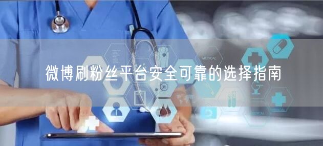 微博刷粉丝平台安全可靠的选择指南