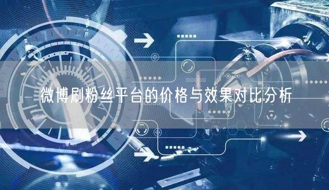 微博刷粉丝平台的价格与效果对比分析