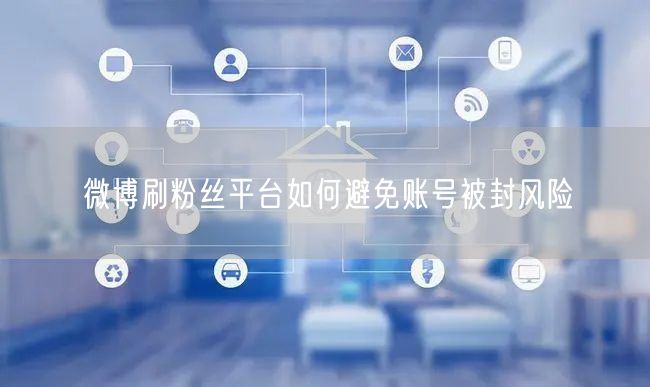 微博刷粉丝平台如何避免账号被封风险