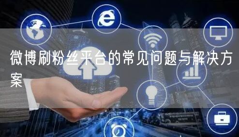 微博刷粉丝平台的常见问题与解决方案