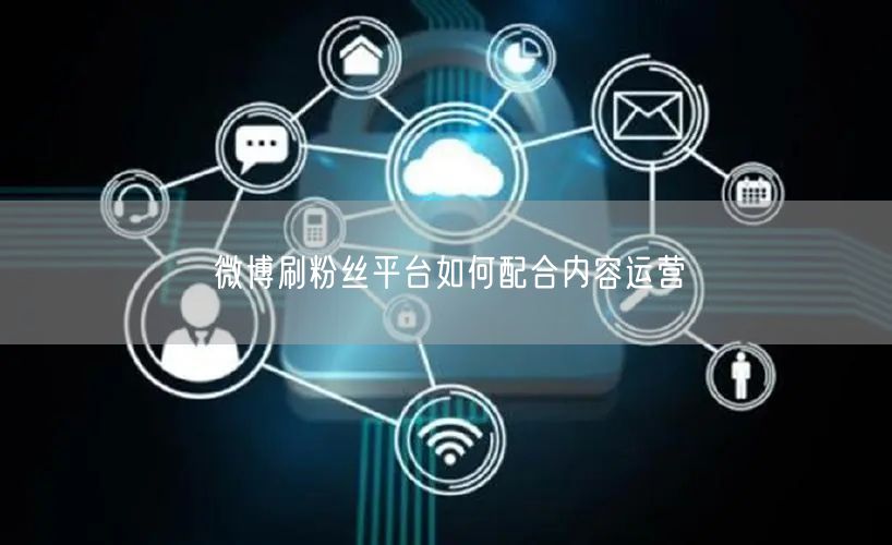 微博刷粉丝平台如何配合内容运营