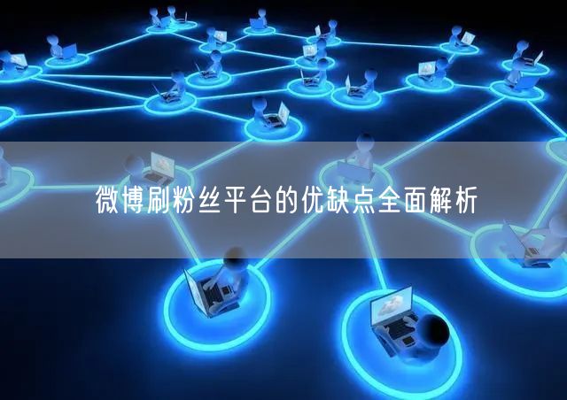 微博刷粉丝平台的优缺点全面解析
