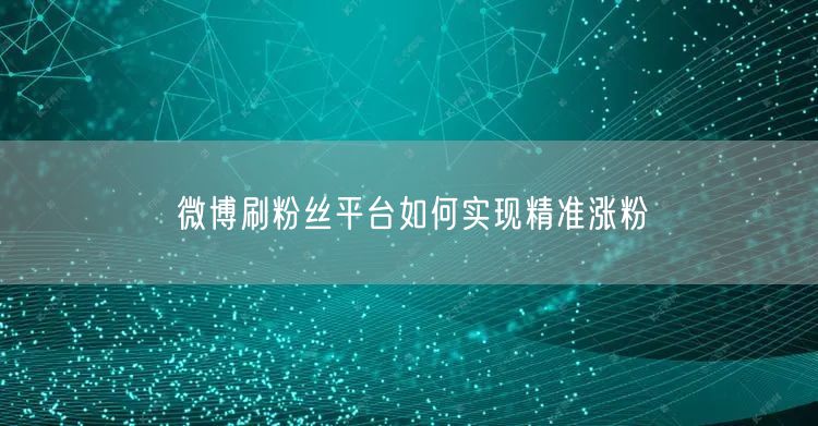 微博刷粉丝平台如何实现精准涨粉