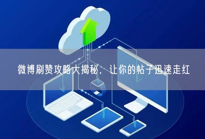 微博刷赞攻略大揭秘,让你的帖子迅速走红