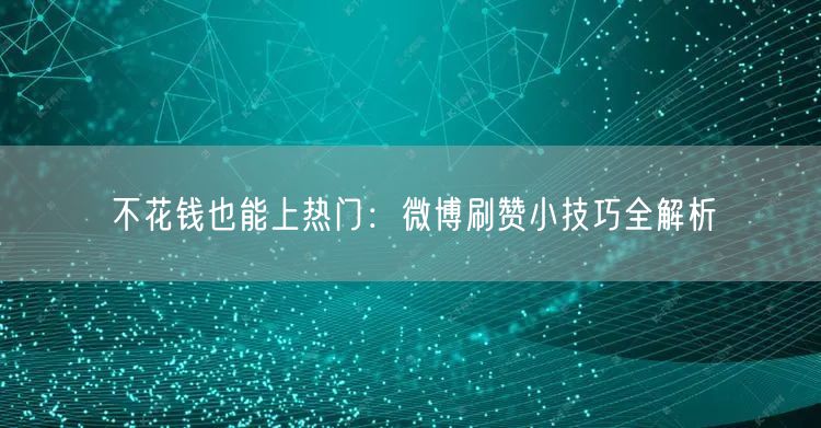 不花钱也能上热门:微博刷赞小技巧全解析