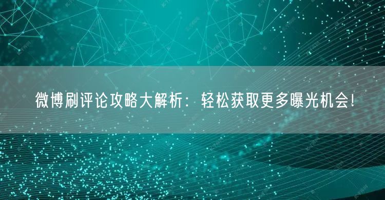 微博刷评论攻略大解析:轻松获取更多曝光机会!