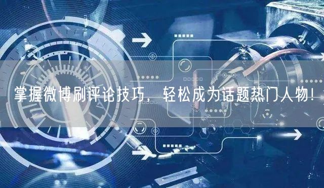 掌握微博刷评论技巧,轻松成为话题热门人物!