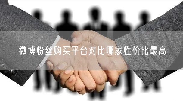 微博粉丝购买平台对比哪家性价比最高