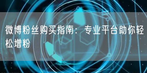 微博粉丝购买指南:专业平台助你轻松增粉