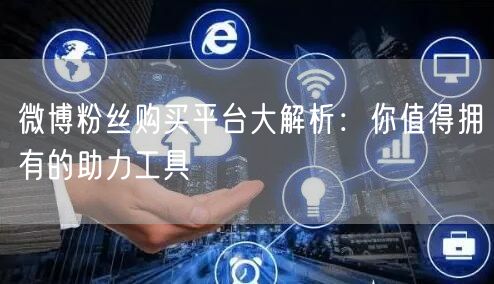 微博粉丝购买平台大解析:你值得拥有的助力工具