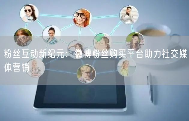 粉丝互动新纪元:微博粉丝购买平台助力社交媒体营销