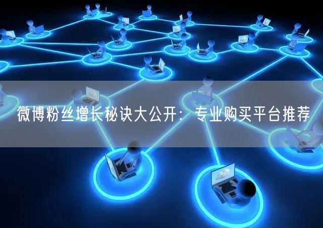 微博粉丝增长秘诀大公开:专业购买平台推荐