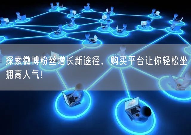 探索微博粉丝增长新途径,购买平台让你轻松坐拥高人气!