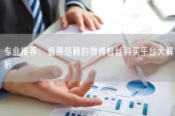 专业推荐:值得信赖的微博粉丝购买平台大解析