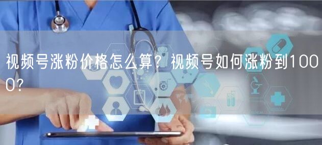 视频号涨粉价格怎么算?视频号如何涨粉到1000?