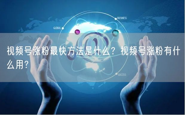视频号涨粉最快方法是什么?视频号涨粉有什么用?