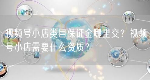视频号小店类目保证金哪里交?视频号小店需要什么资质?