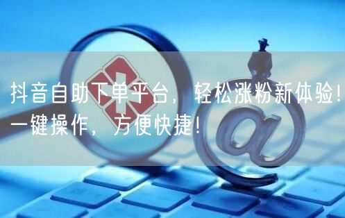 抖音自助下单平台,轻松涨粉新体验!一键操作,方便快捷!