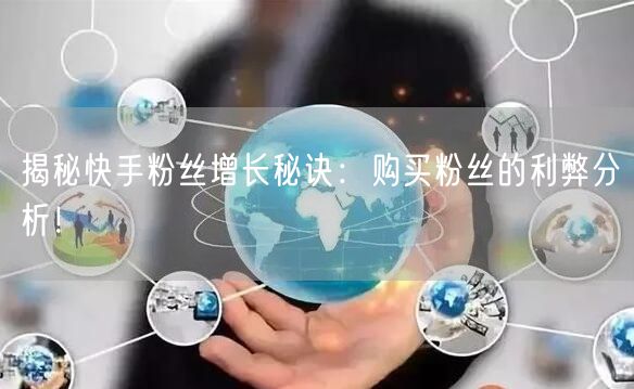 揭秘快手粉丝增长秘诀：购买粉丝的利弊分析！