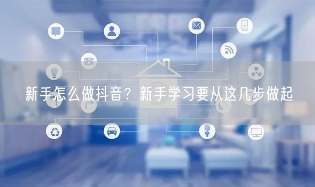 新手怎么做抖音?新手学习要从这几步做起