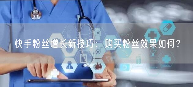 快手粉丝增长新技巧：购买粉丝效果如何？