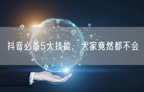 抖音必备5大技能,大家竟然都不会